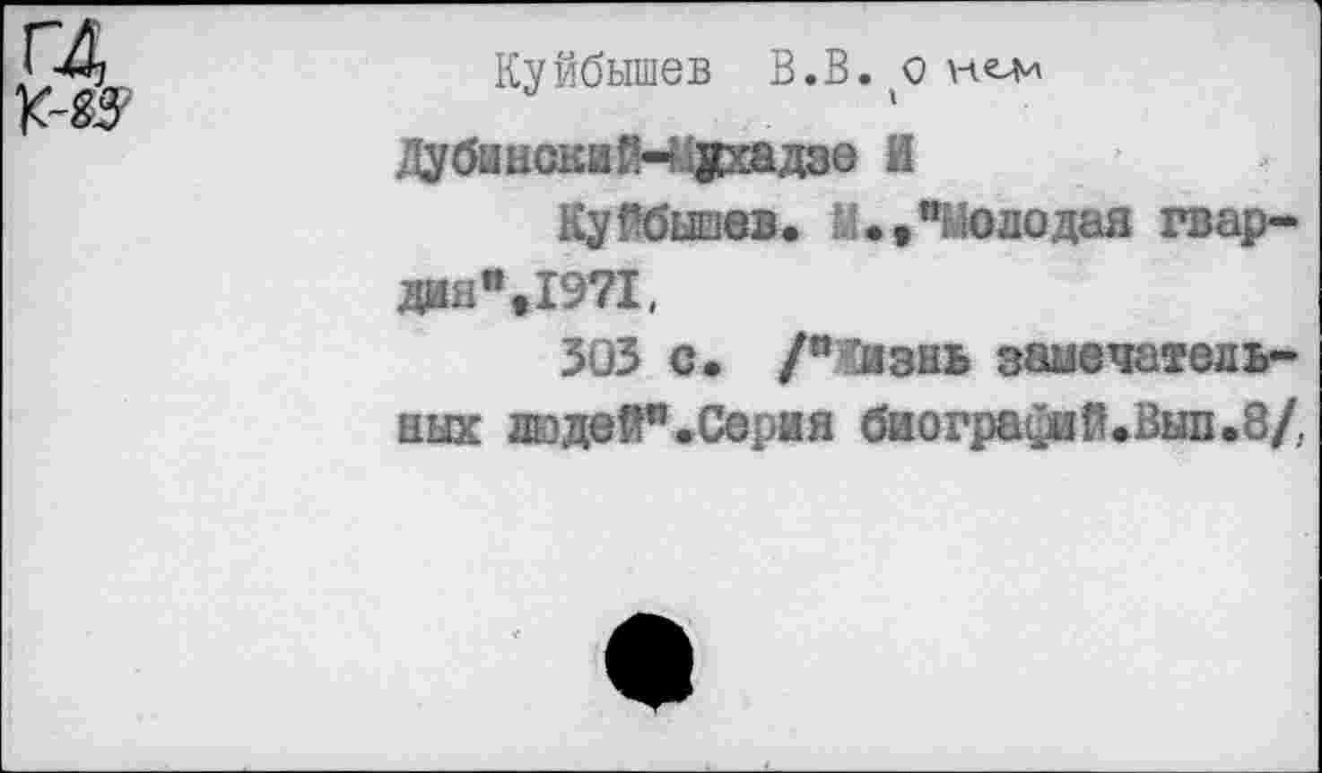 ﻿Куйбышев В.В.(0 нем
ДубинскиМухадзе И
Куйбышев. 1«9"Молодая гвардия %1971,
303 с. /"Кизнь замечательных людей". Сери я биографий* Вып. 8/,